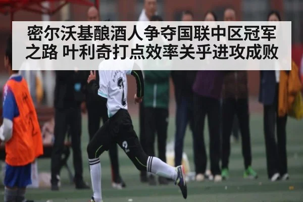 密尔沃基酿酒人争夺国联中区冠军之路 叶利奇打点效率关乎进攻成败