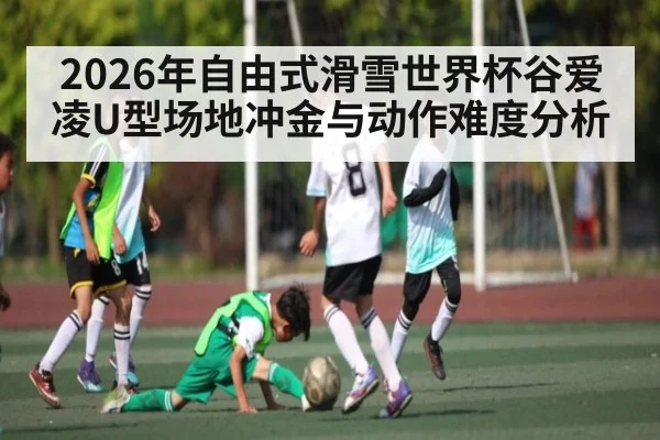 2026年自由式滑雪世界杯谷爱凌U型场地冲金与动作难度分析