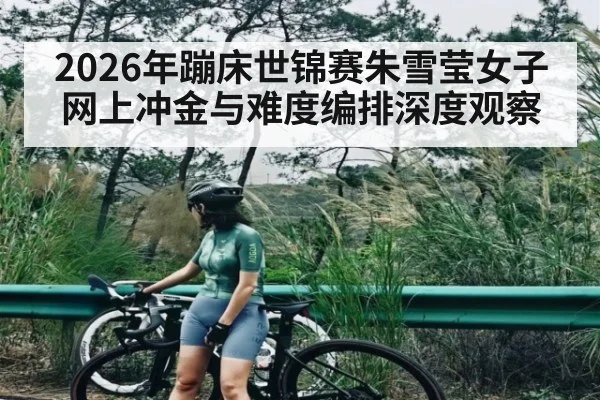 2026年蹦床世锦赛朱雪莹女子网上冲金与难度编排深度观察