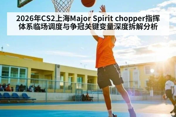 2026年CS2上海Major Spirit chopper指挥体系临场调度与争冠关键变量深度拆解分析