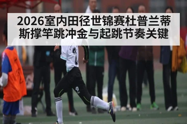 2026室内田径世锦赛杜普兰蒂斯撑竿跳冲金与起跳节奏关键