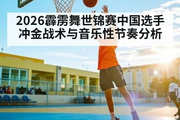 2026霹雳舞世锦赛中国选手冲金战术与音乐性节奏分析